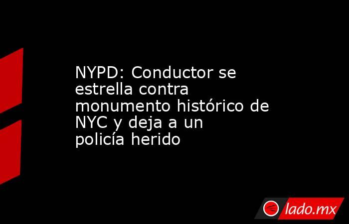 NYPD: Conductor se estrella contra monumento histórico de NYC y deja a un policía herido. Noticias en tiempo real