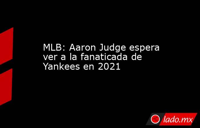 MLB: Aaron Judge espera ver a la fanaticada de Yankees en 2021. Noticias en tiempo real
