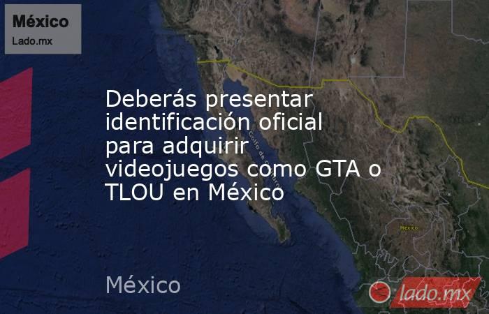 Deberás presentar identificación oficial para adquirir videojuegos como GTA o TLOU en México. Noticias en tiempo real