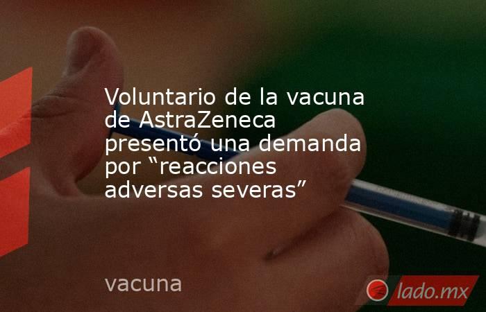 Voluntario de la vacuna de AstraZeneca presentó una demanda por “reacciones adversas severas”. Noticias en tiempo real
