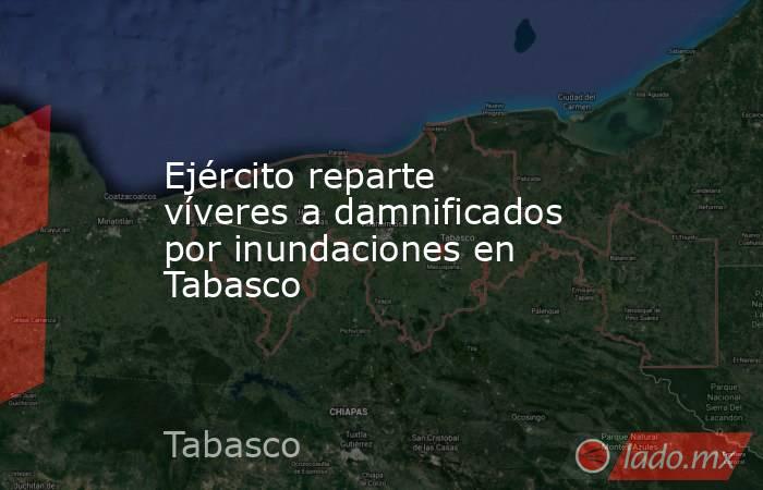 Ejército reparte víveres a damnificados por inundaciones en Tabasco. Noticias en tiempo real