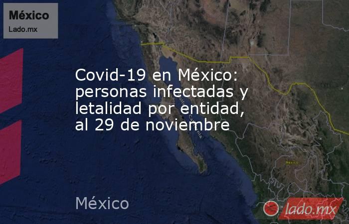 Covid-19 en México: personas infectadas y letalidad por entidad, al 29 de noviembre. Noticias en tiempo real