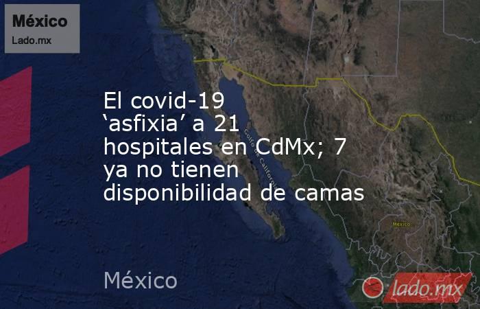 El covid-19 ‘asfixia’ a 21 hospitales en CdMx; 7 ya no tienen disponibilidad de camas. Noticias en tiempo real