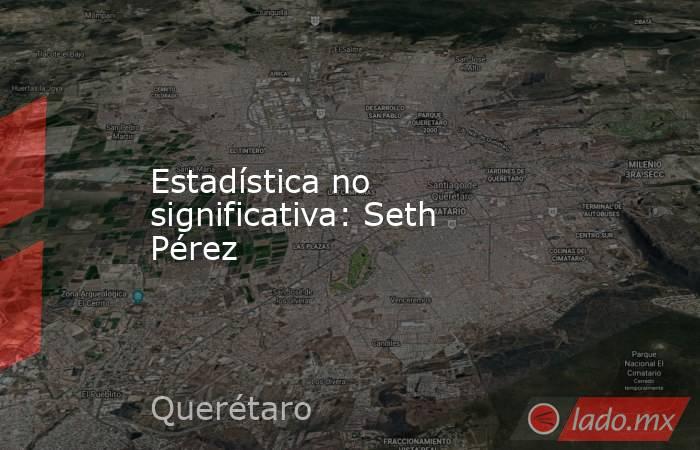 Estadística no significativa: Seth Pérez. Noticias en tiempo real