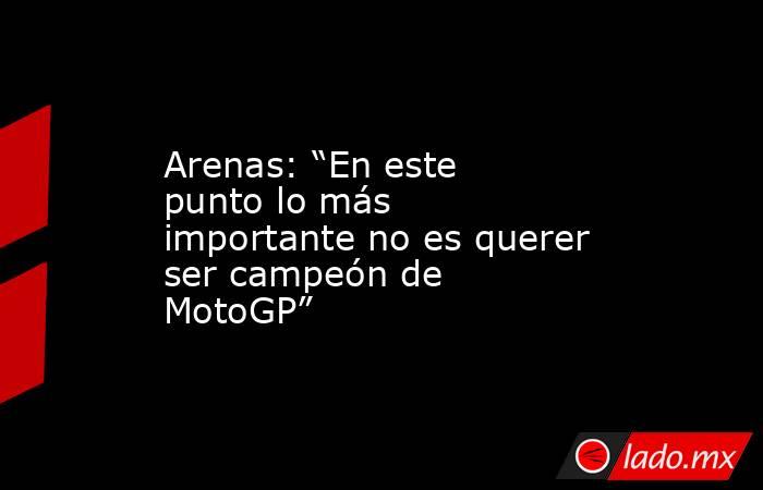 Arenas: “En este punto lo más importante no es querer ser campeón de MotoGP”. Noticias en tiempo real