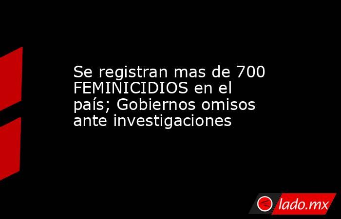 Se registran mas de 700 FEMINICIDIOS en el país; Gobiernos omisos ante investigaciones. Noticias en tiempo real