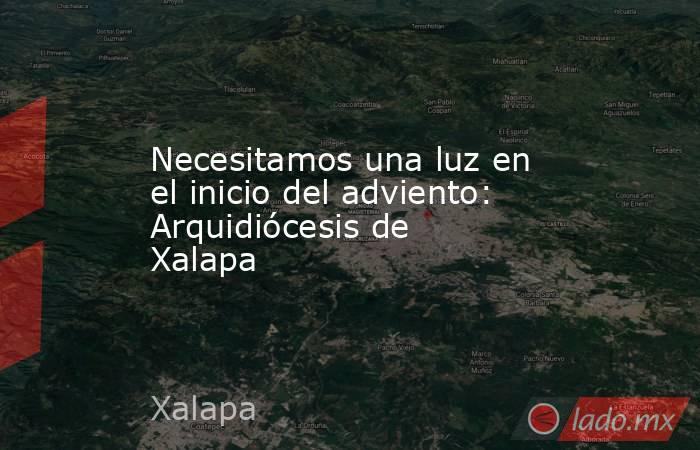 Necesitamos una luz en el inicio del adviento: Arquidiócesis de Xalapa. Noticias en tiempo real