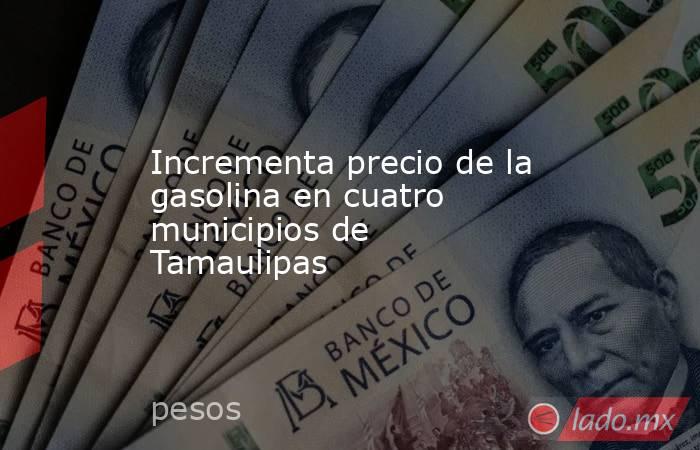 Incrementa precio de la gasolina en cuatro municipios de Tamaulipas. Noticias en tiempo real