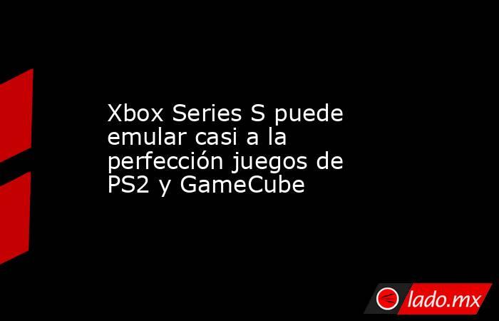 Xbox Series S puede emular casi a la perfección juegos de PS2 y GameCube. Noticias en tiempo real