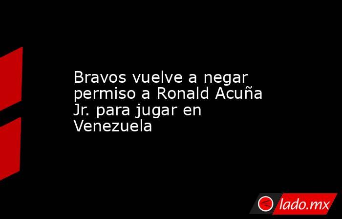 Bravos vuelve a negar permiso a Ronald Acuña Jr. para jugar en Venezuela. Noticias en tiempo real