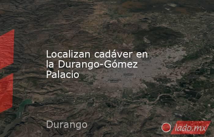 Localizan cadáver en la Durango-Gómez Palacio. Noticias en tiempo real