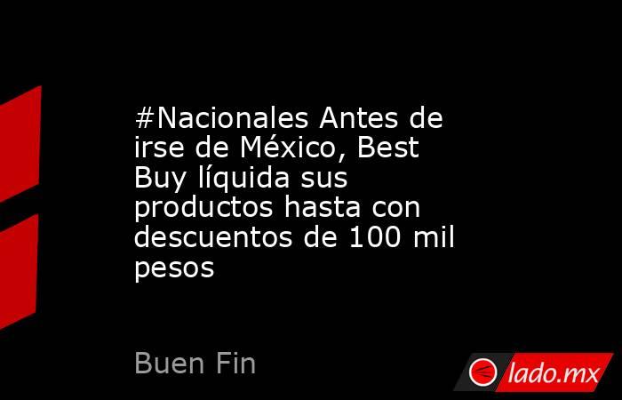 #Nacionales Antes de irse de México, Best Buy líquida sus productos hasta con descuentos de 100 mil pesos. Noticias en tiempo real