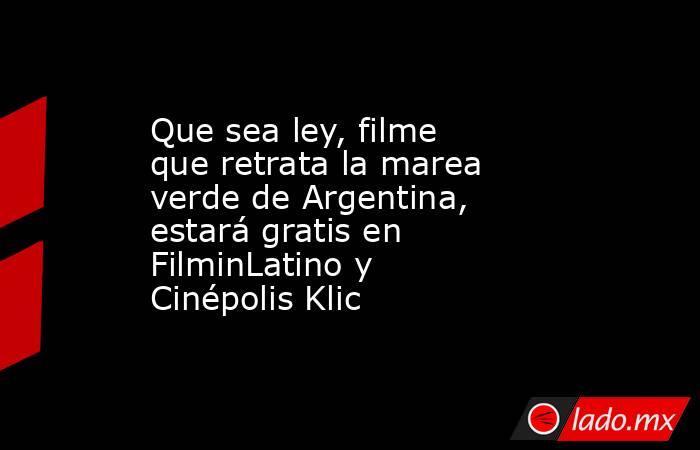 Que sea ley, filme que retrata la marea verde de Argentina, estará gratis en FilminLatino y Cinépolis Klic. Noticias en tiempo real