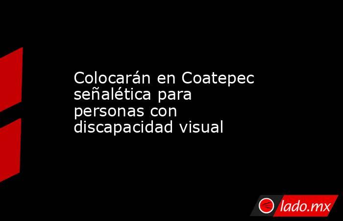 Colocarán en Coatepec señalética para personas con discapacidad visual. Noticias en tiempo real