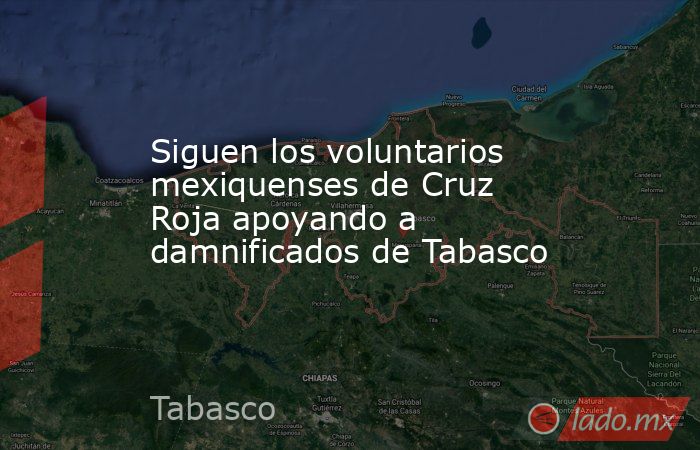 Siguen los voluntarios mexiquenses de Cruz Roja apoyando a damnificados de Tabasco. Noticias en tiempo real