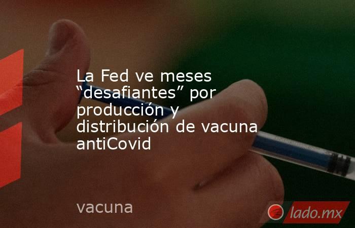 La Fed ve meses “desafiantes” por producción y distribución de vacuna antiCovid. Noticias en tiempo real
