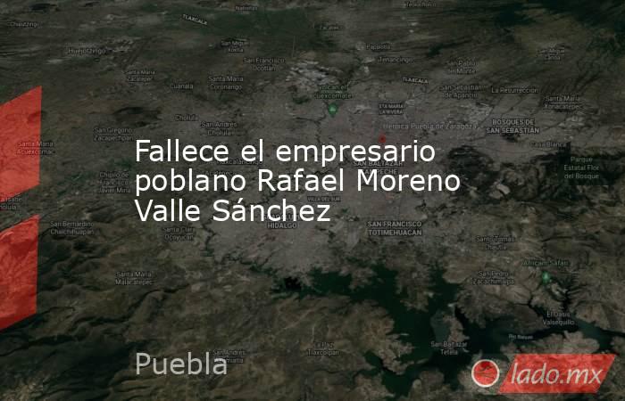 Fallece el empresario poblano Rafael Moreno Valle Sánchez. Noticias en tiempo real