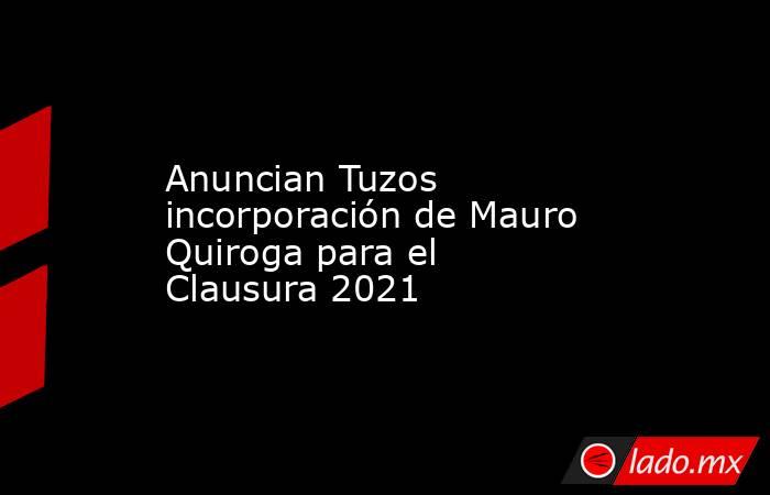Anuncian Tuzos incorporación de Mauro Quiroga para el Clausura 2021. Noticias en tiempo real