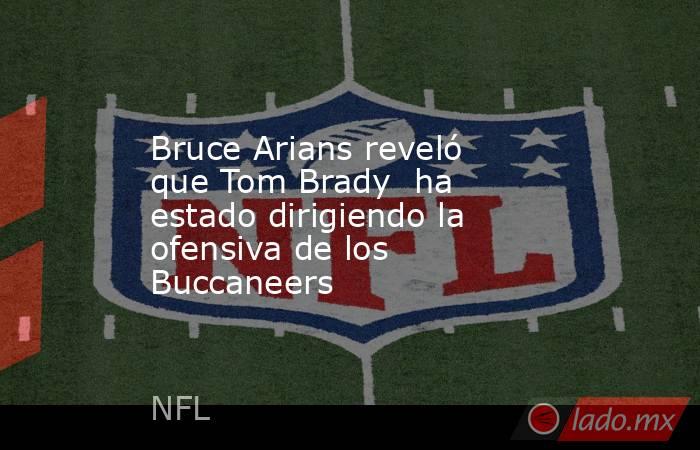 Bruce Arians reveló que Tom Brady  ha estado dirigiendo la ofensiva de los Buccaneers. Noticias en tiempo real