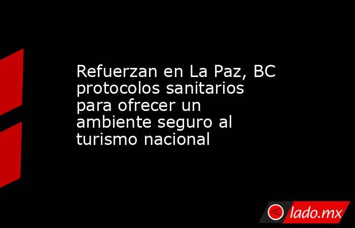 Refuerzan en La Paz, BC protocolos sanitarios para ofrecer un ambiente seguro al turismo nacional. Noticias en tiempo real