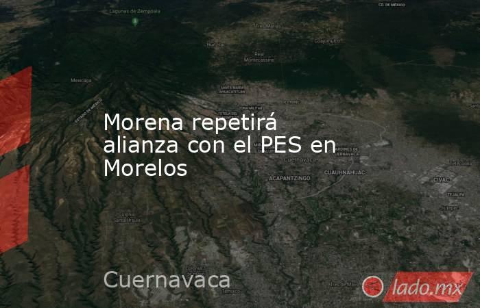 Morena repetirá alianza con el PES en Morelos. Noticias en tiempo real