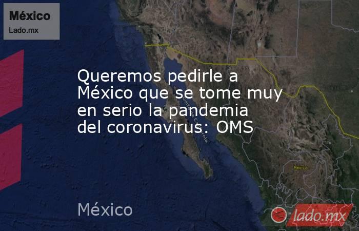 Queremos pedirle a México que se tome muy en serio la pandemia del coronavirus: OMS 
. Noticias en tiempo real