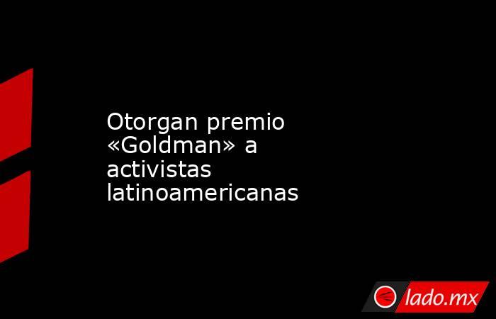 Otorgan premio «Goldman» a activistas latinoamericanas. Noticias en tiempo real