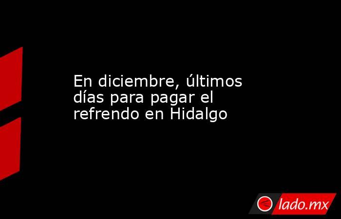 En diciembre, últimos días para pagar el refrendo en Hidalgo. Noticias en tiempo real