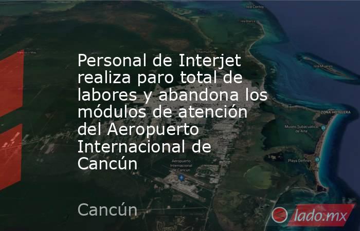 Personal de Interjet realiza paro total de labores y abandona los módulos de atención del Aeropuerto Internacional de Cancún. Noticias en tiempo real