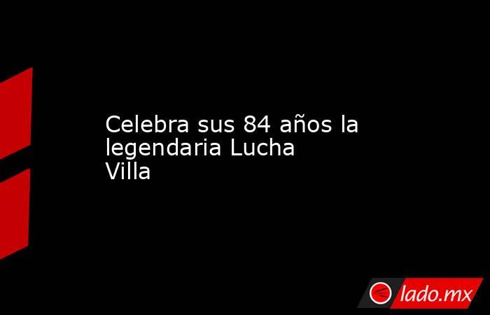 Celebra sus 84 años la legendaria Lucha Villa
. Noticias en tiempo real