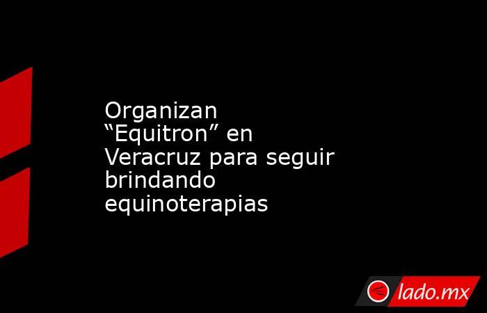 Organizan “Equitron” en Veracruz para seguir brindando equinoterapias. Noticias en tiempo real