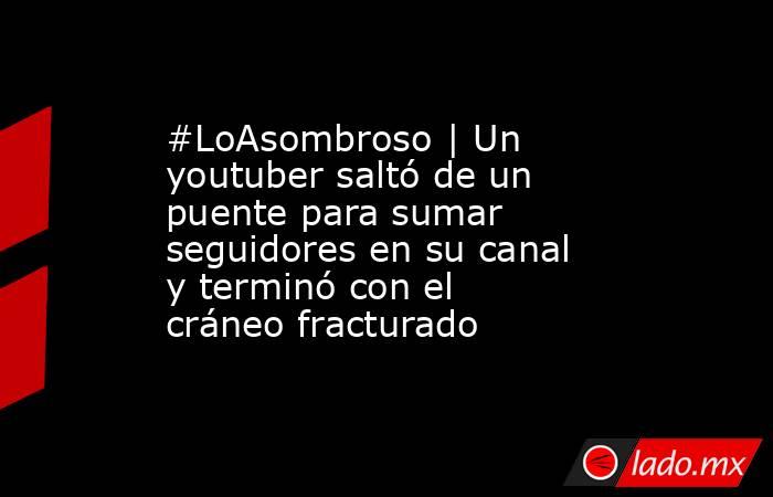 #LoAsombroso | Un youtuber saltó de un puente para sumar seguidores en su canal y terminó con el cráneo fracturado. Noticias en tiempo real