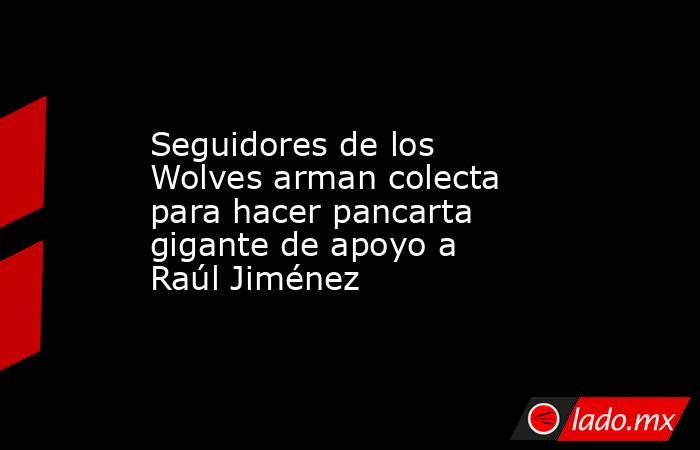 Seguidores de los Wolves arman colecta para hacer pancarta gigante de apoyo a Raúl Jiménez. Noticias en tiempo real