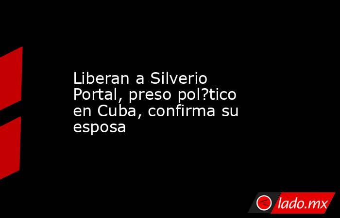 Liberan a Silverio Portal, preso pol?tico en Cuba, confirma su esposa. Noticias en tiempo real