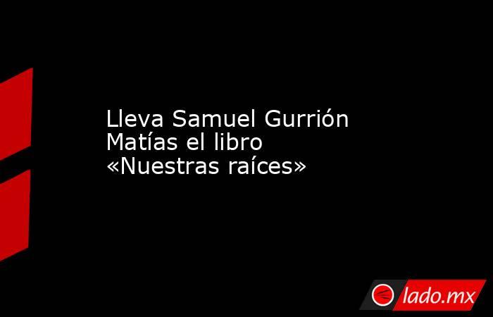 Lleva Samuel Gurrión Matías el libro «Nuestras raíces». Noticias en tiempo real