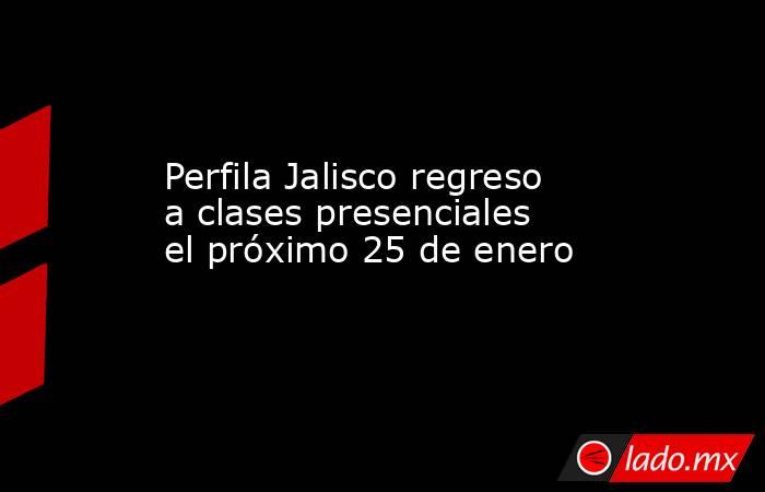 Perfila Jalisco regreso a clases presenciales el próximo 25 de enero. Noticias en tiempo real