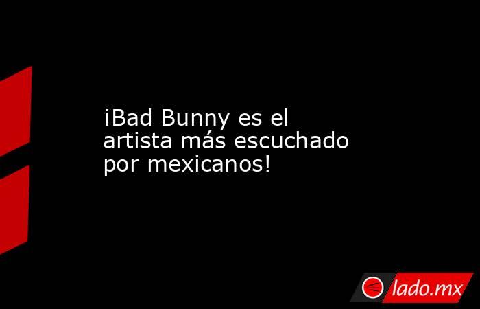 ¡Bad Bunny es el artista más escuchado por mexicanos!
. Noticias en tiempo real