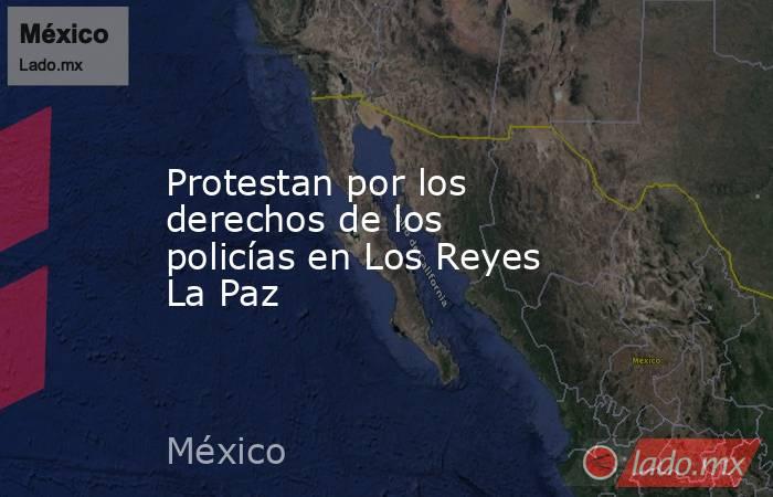 Protestan por los derechos de los policías en Los Reyes La Paz. Noticias en tiempo real