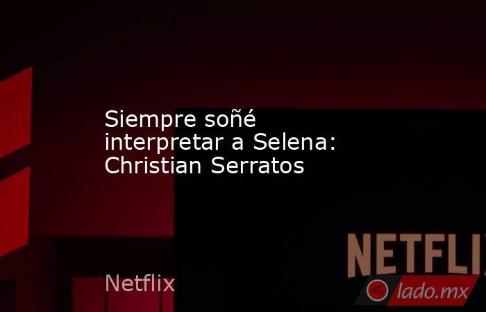 Siempre soñé interpretar a Selena: Christian Serratos
. Noticias en tiempo real