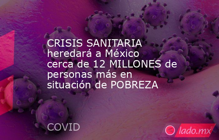 CRISIS SANITARIA heredará a México cerca de 12 MILLONES de personas más en situación de POBREZA. Noticias en tiempo real