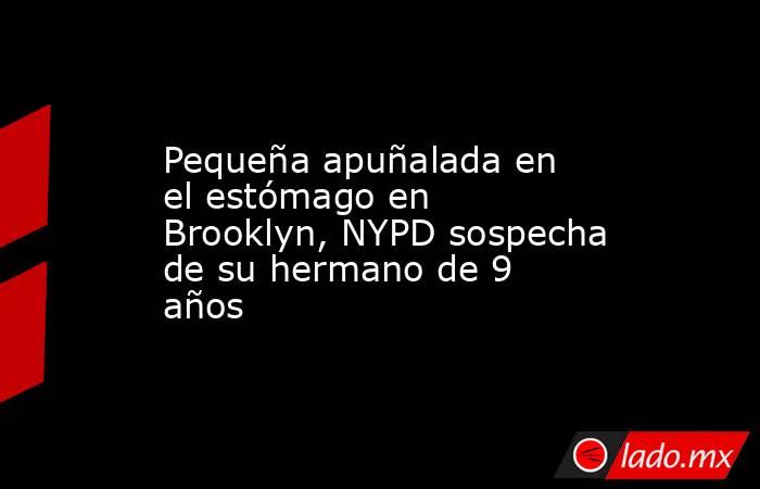 Pequeña apuñalada en el estómago en Brooklyn, NYPD sospecha de su hermano de 9 años. Noticias en tiempo real