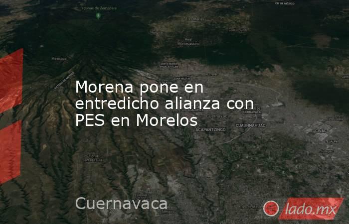 Morena pone en entredicho alianza con PES en Morelos. Noticias en tiempo real