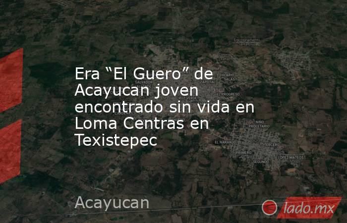 Era “El Guero” de Acayucan joven encontrado sin vida en Loma Centras en Texistepec. Noticias en tiempo real