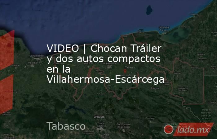 VIDEO | Chocan Tráiler y dos autos compactos en la Villahermosa-Escárcega. Noticias en tiempo real