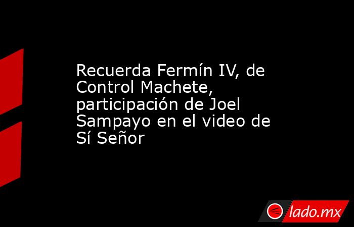 Recuerda Fermín IV, de Control Machete, participación de Joel Sampayo en el video de Sí Señor
. Noticias en tiempo real