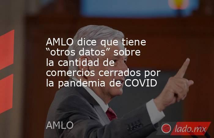 AMLO dice que tiene “otros datos” sobre la cantidad de comercios cerrados por la pandemia de COVID. Noticias en tiempo real