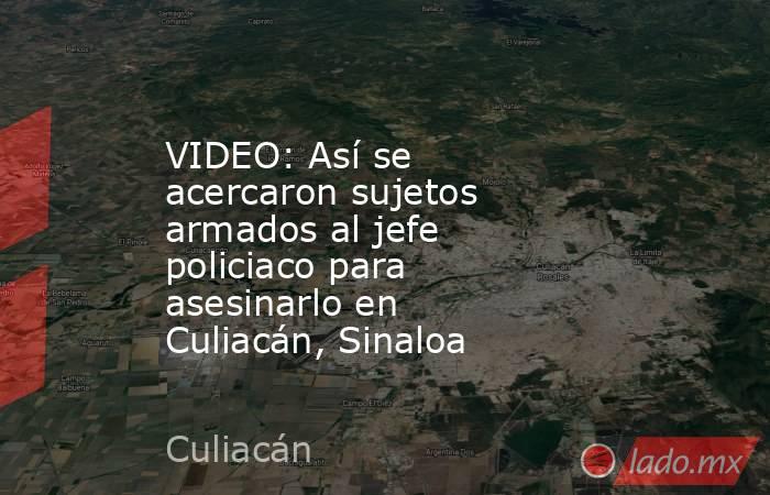 VIDEO: Así se acercaron sujetos armados al jefe policiaco para asesinarlo en Culiacán, Sinaloa. Noticias en tiempo real