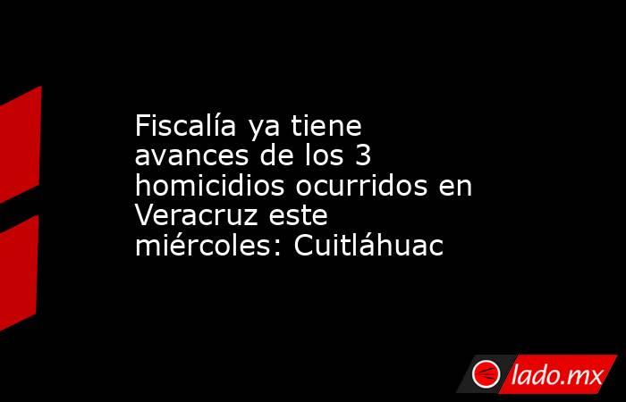 Fiscalía ya tiene avances de los 3 homicidios ocurridos en Veracruz este miércoles: Cuitláhuac. Noticias en tiempo real