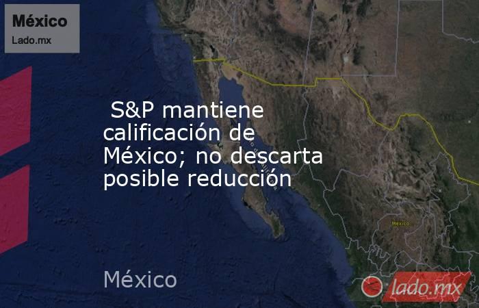  S&P mantiene calificación de México; no descarta posible reducción. Noticias en tiempo real
