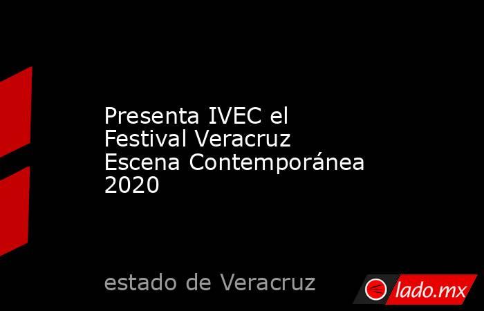 Presenta IVEC el Festival Veracruz Escena Contemporánea 2020. Noticias en tiempo real
